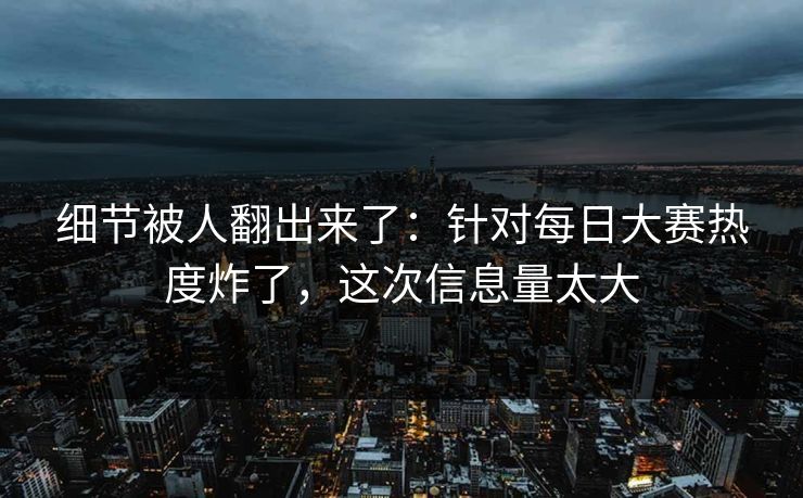 细节被人翻出来了：针对每日大赛热度炸了，这次信息量太大