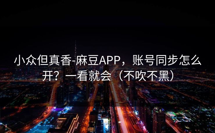 小众但真香-麻豆APP，账号同步怎么开？一看就会（不吹不黑）