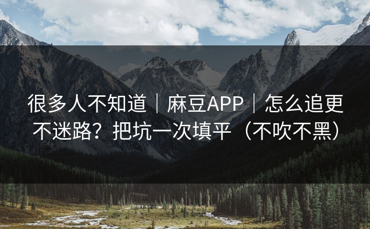 很多人不知道｜麻豆APP｜怎么追更不迷路？把坑一次填平（不吹不黑）