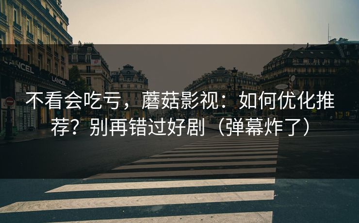 不看会吃亏，蘑菇影视：如何优化推荐？别再错过好剧（弹幕炸了）