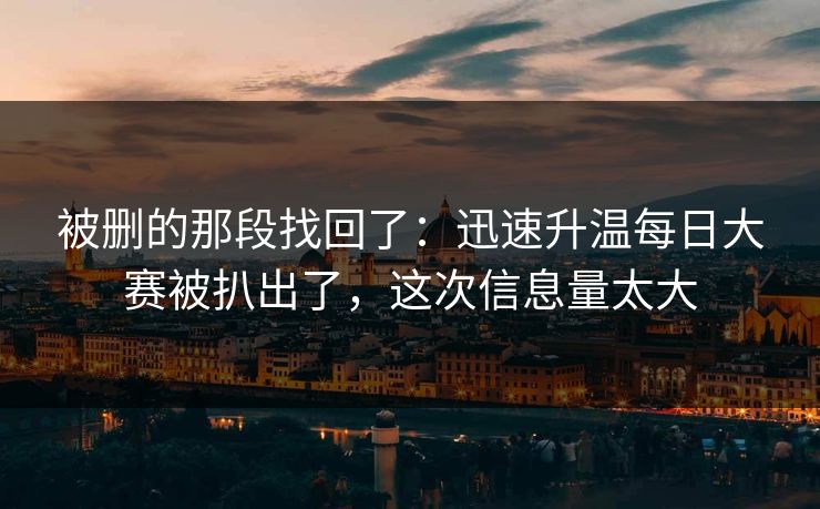 被删的那段找回了：迅速升温每日大赛被扒出了，这次信息量太大
