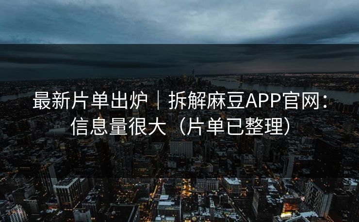 最新片单出炉｜拆解麻豆APP官网：信息量很大（片单已整理）