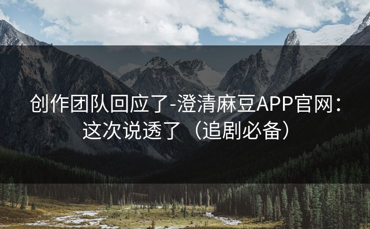 创作团队回应了-澄清麻豆APP官网：这次说透了（追剧必备）