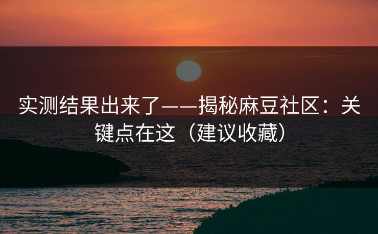 实测结果出来了——揭秘麻豆社区：关键点在这（建议收藏）