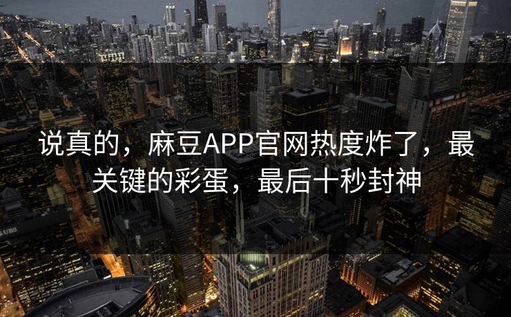 说真的，麻豆APP官网热度炸了，最关键的彩蛋，最后十秒封神