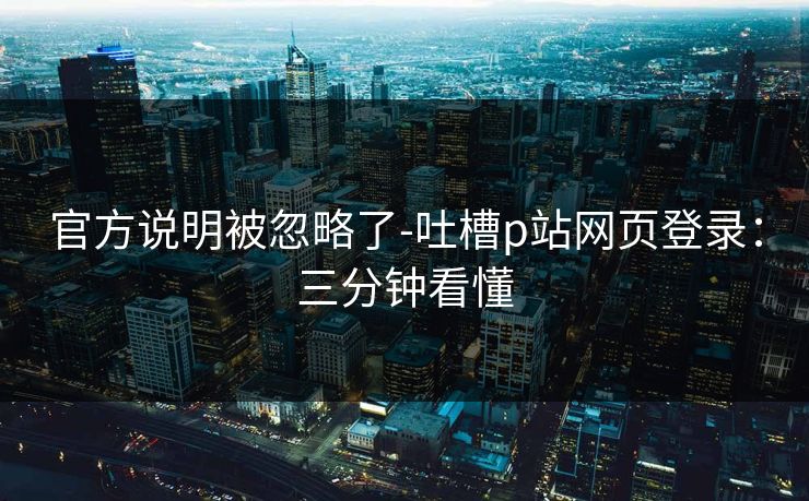 官方说明被忽略了-吐槽p站网页登录：三分钟看懂