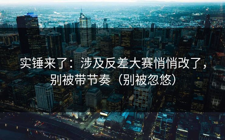 实锤来了：涉及反差大赛悄悄改了，别被带节奏（别被忽悠）
