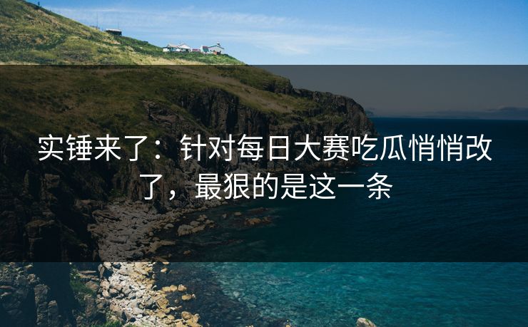 实锤来了：针对每日大赛吃瓜悄悄改了，最狠的是这一条