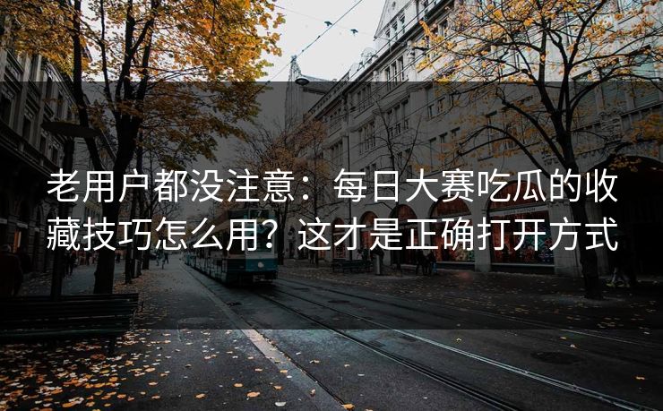 老用户都没注意：每日大赛吃瓜的收藏技巧怎么用？这才是正确打开方式