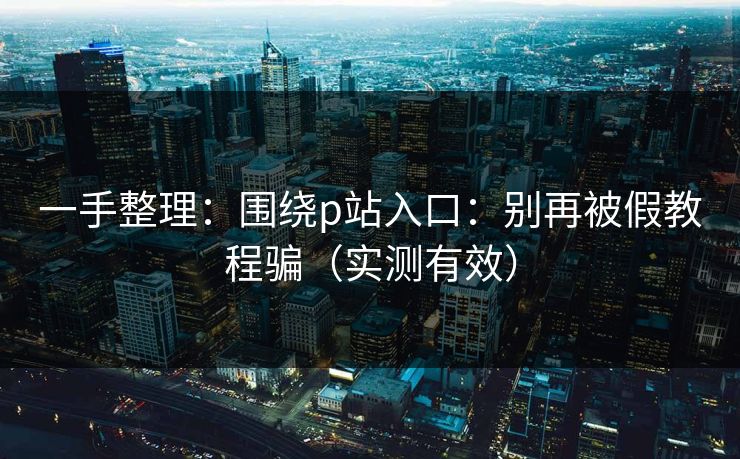 一手整理：围绕p站入口：别再被假教程骗（实测有效）