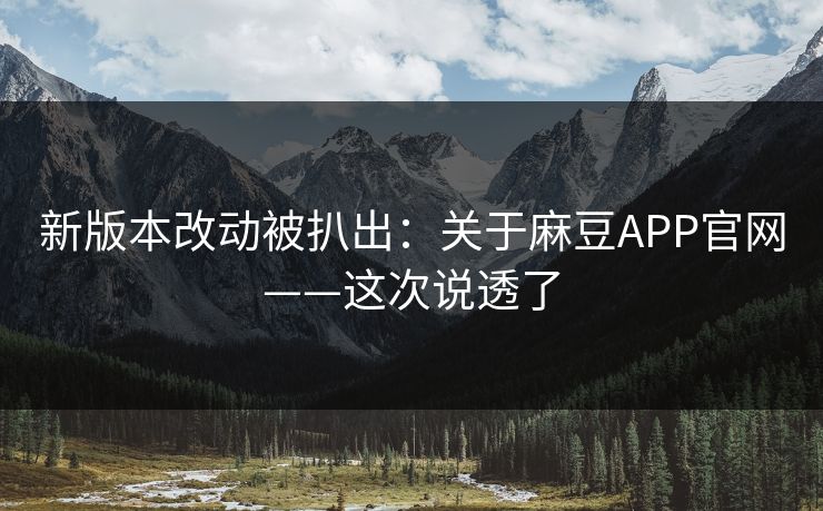 新版本改动被扒出：关于麻豆APP官网——这次说透了