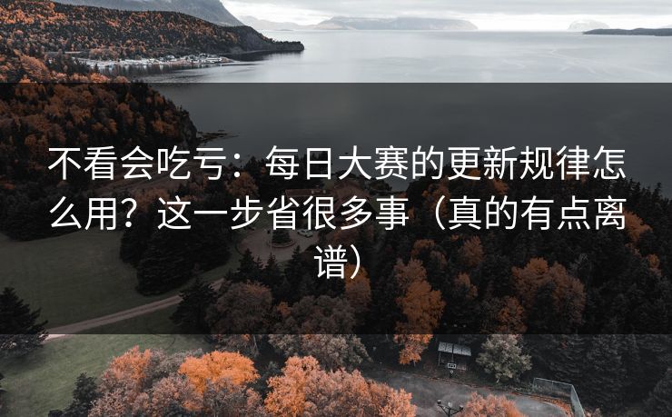 不看会吃亏：每日大赛的更新规律怎么用？这一步省很多事（真的有点离谱）