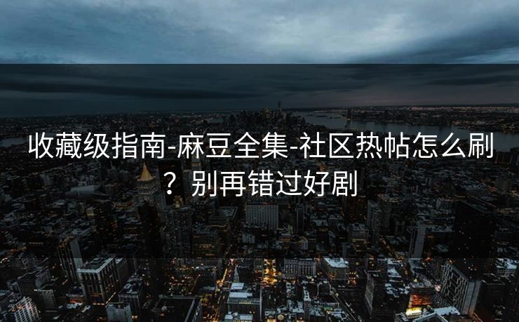 收藏级指南-麻豆全集-社区热帖怎么刷？别再错过好剧