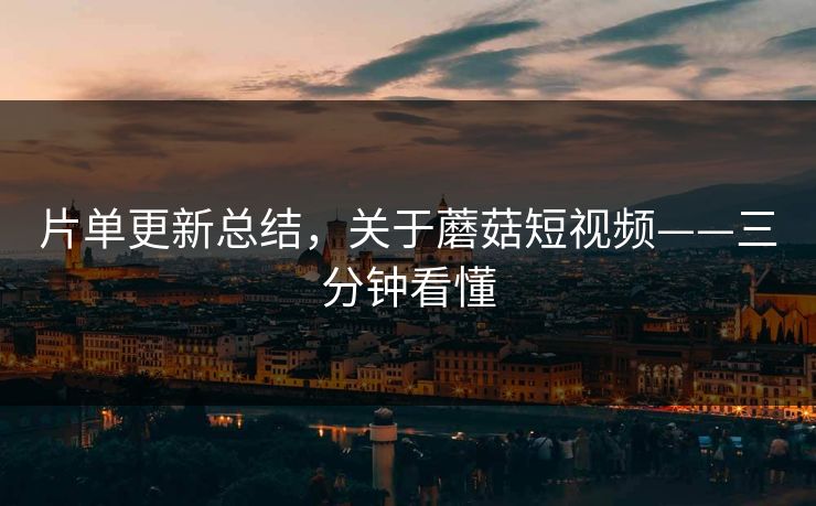 片单更新总结，关于蘑菇短视频——三分钟看懂