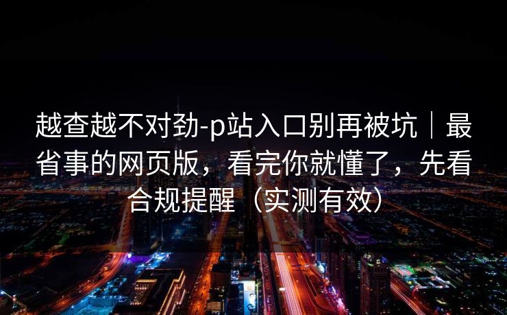 越查越不对劲-p站入口别再被坑｜最省事的网页版，看完你就懂了，先看合规提醒（实测有效）