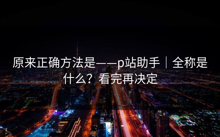 原来正确方法是——p站助手｜全称是什么？看完再决定