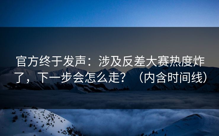 官方终于发声：涉及反差大赛热度炸了，下一步会怎么走？（内含时间线）