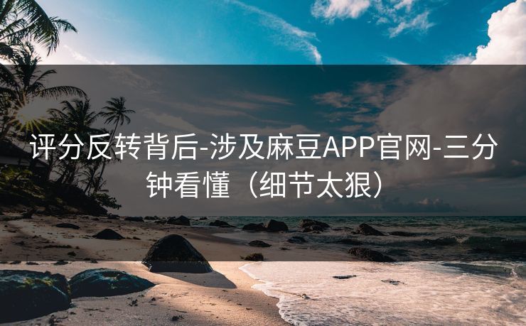 评分反转背后-涉及麻豆APP官网-三分钟看懂（细节太狠）