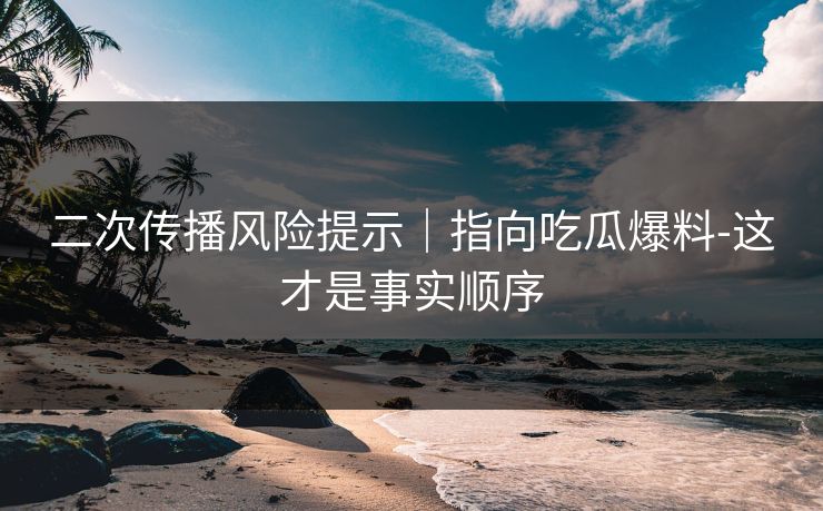二次传播风险提示｜指向吃瓜爆料-这才是事实顺序