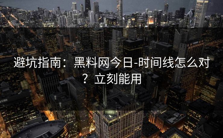 避坑指南：黑料网今日-时间线怎么对？立刻能用