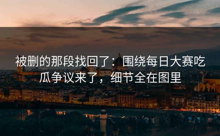被删的那段找回了：围绕每日大赛吃瓜争议来了，细节全在图里