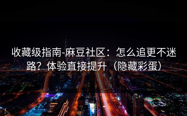 收藏级指南-麻豆社区：怎么追更不迷路？体验直接提升（隐藏彩蛋）