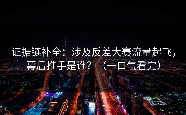 证据链补全：涉及反差大赛流量起飞，幕后推手是谁？（一口气看完）