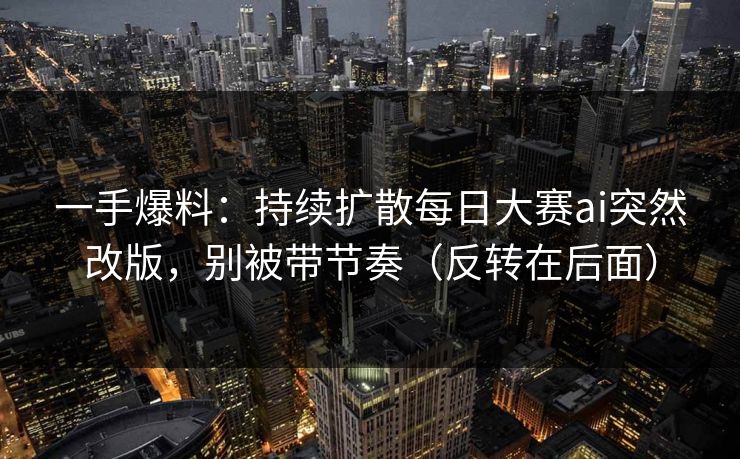 一手爆料：持续扩散每日大赛ai突然改版，别被带节奏（反转在后面）