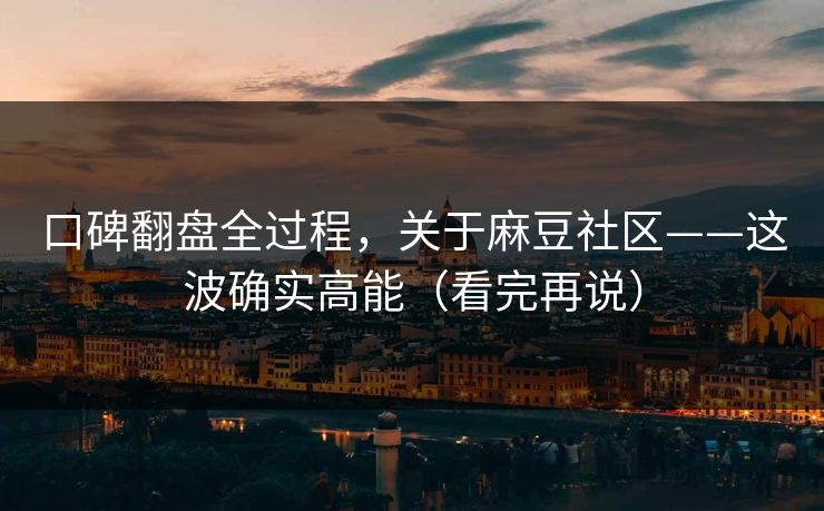 口碑翻盘全过程，关于麻豆社区——这波确实高能（看完再说）