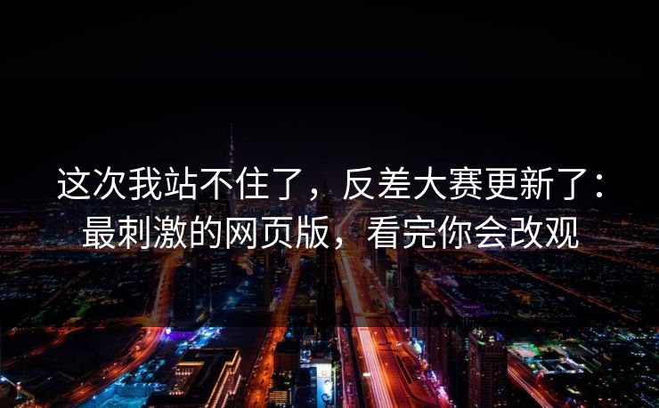 这次我站不住了，反差大赛更新了：最刺激的网页版，看完你会改观