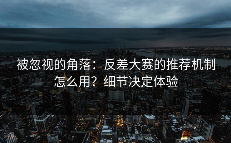 被忽视的角落：反差大赛的推荐机制怎么用？细节决定体验