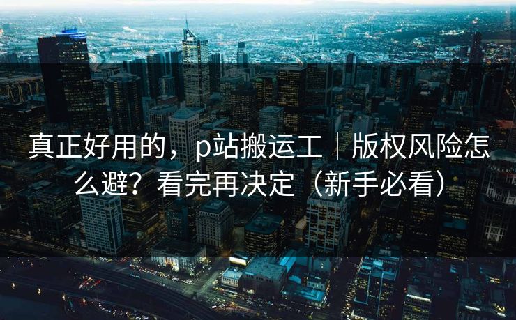 真正好用的，p站搬运工｜版权风险怎么避？看完再决定（新手必看）