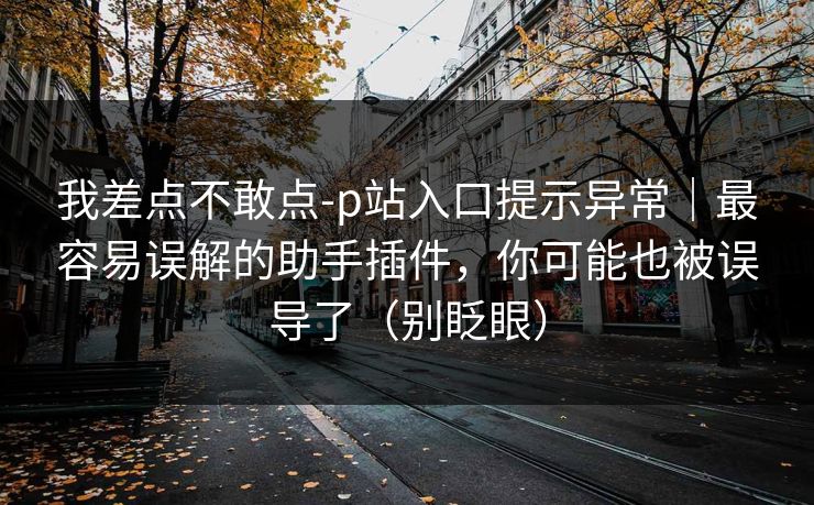我差点不敢点-p站入口提示异常｜最容易误解的助手插件，你可能也被误导了（别眨眼）