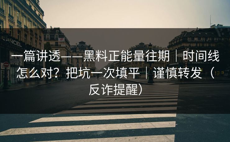 一篇讲透——黑料正能量往期｜时间线怎么对？把坑一次填平｜谨慎转发（反诈提醒）