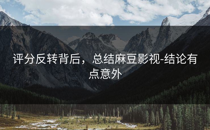评分反转背后，总结麻豆影视-结论有点意外
