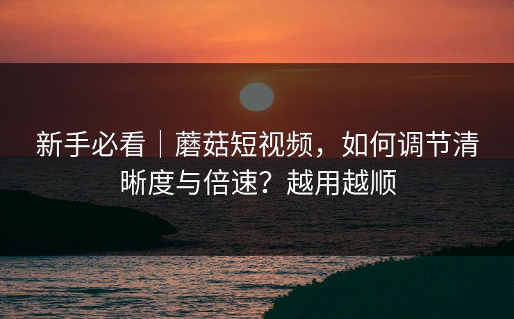 新手必看｜蘑菇短视频，如何调节清晰度与倍速？越用越顺