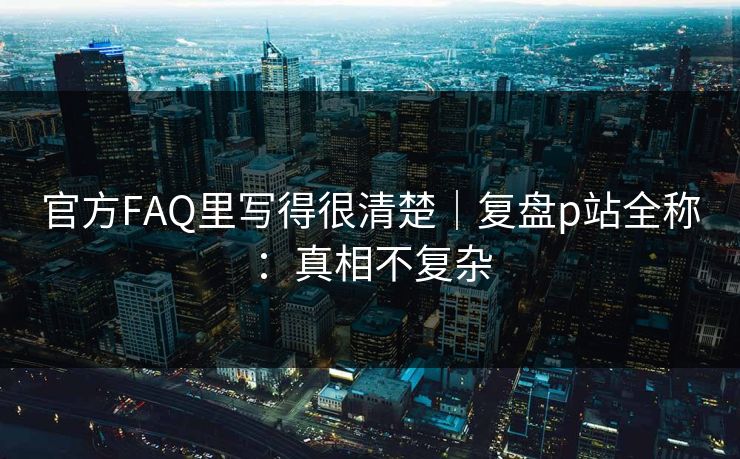 官方FAQ里写得很清楚｜复盘p站全称：真相不复杂