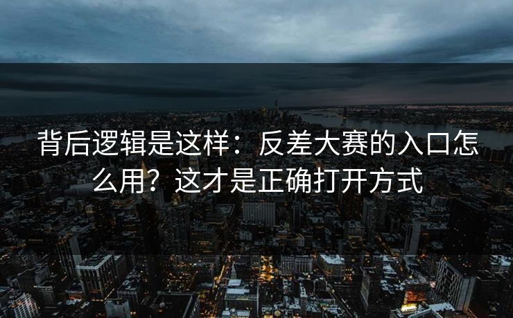 背后逻辑是这样:反差大赛的入口怎么用?这才是正确打开方式