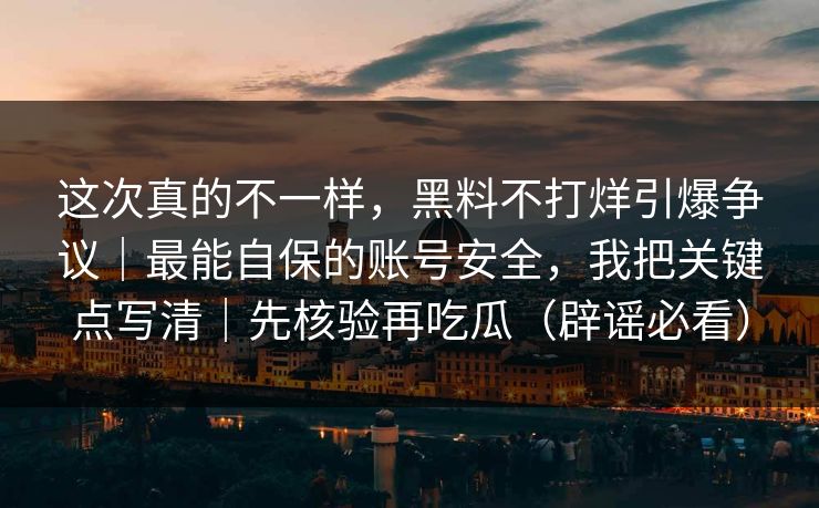 这次真的不一样,黑料不打烊引爆争议|最能自保的账号安全,我把关键点写清|先核验再吃瓜(辟谣必看)