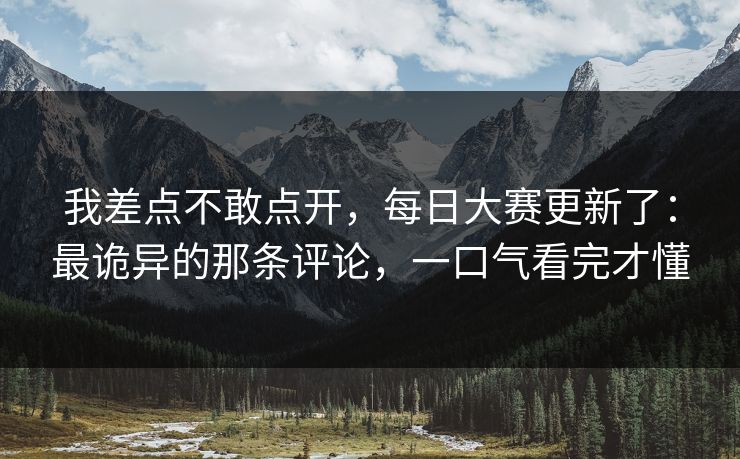 我差点不敢点开,每日大赛更新了:最诡异的那条评论,一口气看完才懂