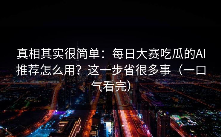 真相其实很简单:每日大赛吃瓜的AI推荐怎么用?这一步省很多事(一口气看完) 真相其实很简单:每日大赛吃瓜的AI推荐怎么用?这一步省很多事(一口气看完)