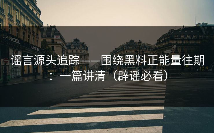 谣言源头追踪——围绕黑料正能量往期：一篇讲清（辟谣必看）