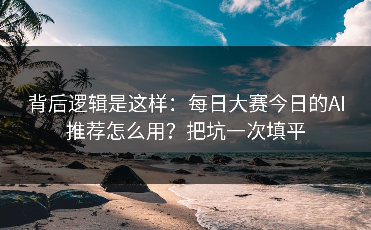 背后逻辑是这样：每日大赛今日的AI推荐怎么用？把坑一次填平