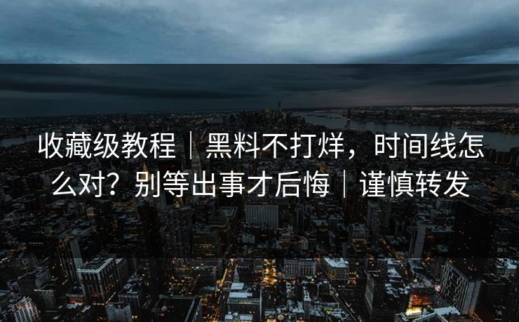 收藏级教程｜黑料不打烊，时间线怎么对？别等出事才后悔｜谨慎转发