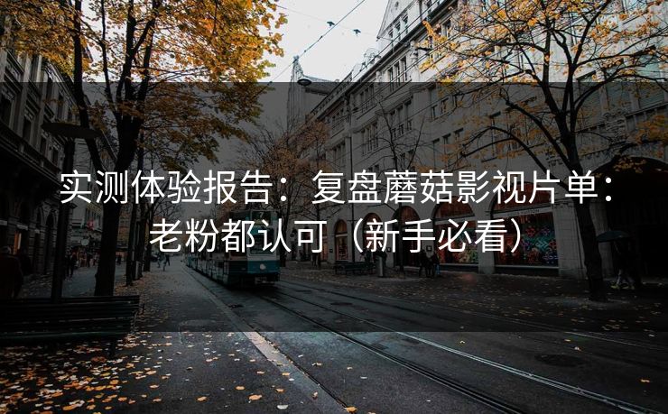 实测体验报告：复盘蘑菇影视片单：老粉都认可（新手必看）