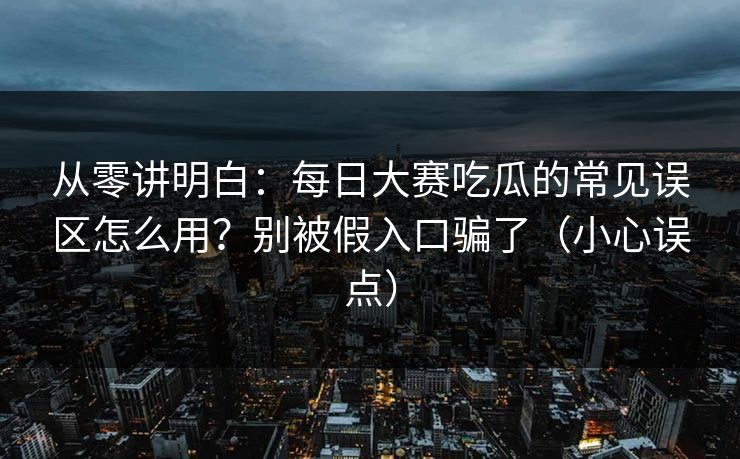 从零讲明白：每日大赛吃瓜的常见误区怎么用？别被假入口骗了（小心误点）
