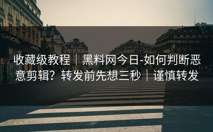 收藏级教程｜黑料网今日-如何判断恶意剪辑？转发前先想三秒｜谨慎转发
