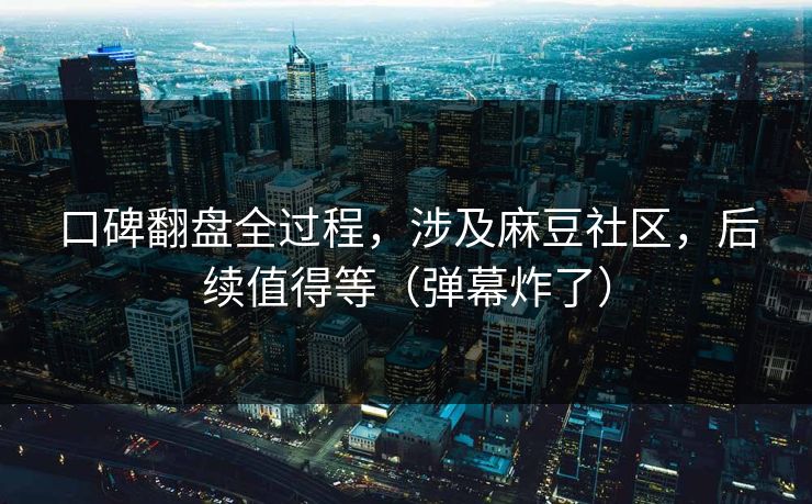 口碑翻盘全过程，涉及麻豆社区，后续值得等（弹幕炸了）