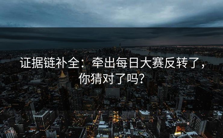证据链补全：牵出每日大赛反转了，你猜对了吗？