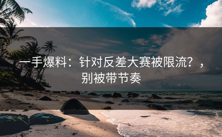 一手爆料：针对反差大赛被限流？，别被带节奏